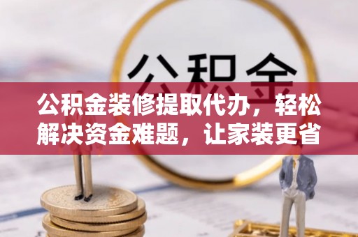 二道江公积金装修提取代办，轻松解决资金难题，让家装更省心