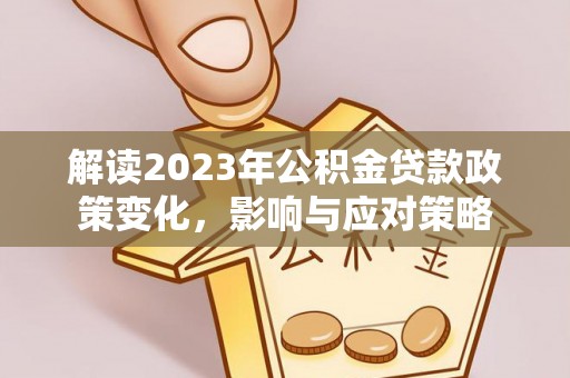 二道江解读2023年公积金贷款政策变化，影响与应对策略