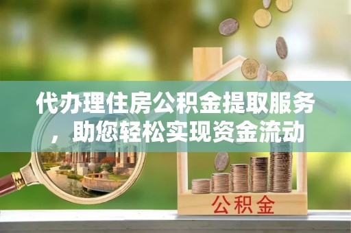二道江代办理住房公积金提取服务，助您轻松实现资金流动
