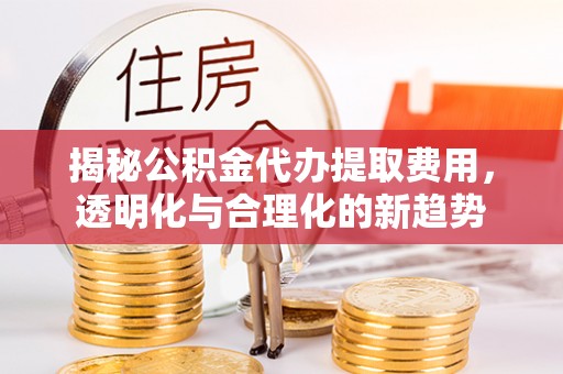 二道江揭秘公积金代办提取费用，透明化与合理化的新趋势