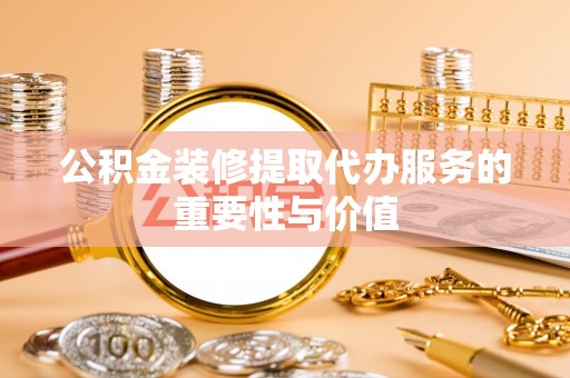 二道江公积金装修提取代办服务的重要性与价值