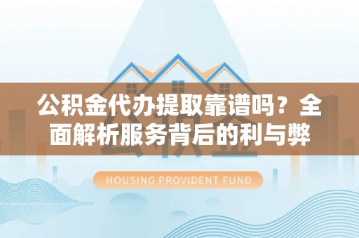 二道江公积金代办提取靠谱吗？全面解析服务背后的利与弊