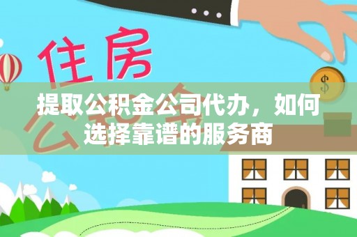 二道江提取公积金公司代办，如何选择靠谱的服务商