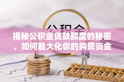 二道江揭秘公积金贷款额度的秘密，如何最大化你的购房资金