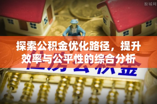 二道江探索公积金优化路径，提升效率与公平性的综合分析