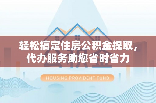 二道江轻松搞定住房公积金提取，代办服务助您省时省力
