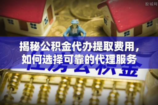 二道江揭秘公积金代办提取费用，如何选择可靠的代理服务
