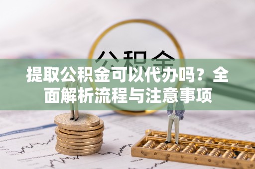 二道江提取公积金可以代办吗？全面解析流程与注意事项