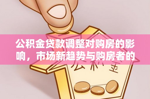 二道江公积金贷款调整对购房的影响，市场新趋势与购房者的选择