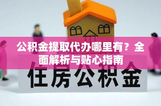 二道江公积金提取代办哪里有？全面解析与贴心指南