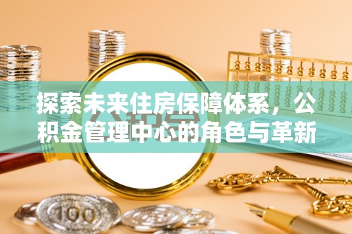 二道江探索未来住房保障体系，公积金管理中心的角色与革新