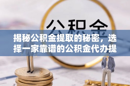二道江揭秘公积金提取的秘密，选择一家靠谱的公积金代办提取公司的重要性