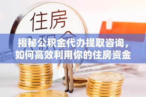 二道江揭秘公积金代办提取咨询，如何高效利用你的住房资金