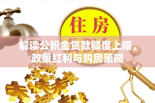 二道江解读公积金贷款额度上限，政策红利与购房策略