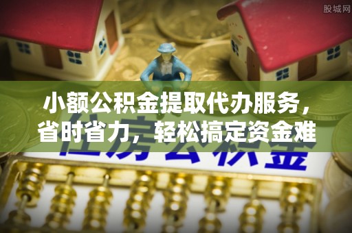二道江小额公积金提取代办服务，省时省力，轻松搞定资金难题