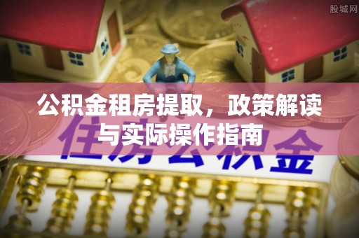 二道江公积金租房提取，政策解读与实际操作指南