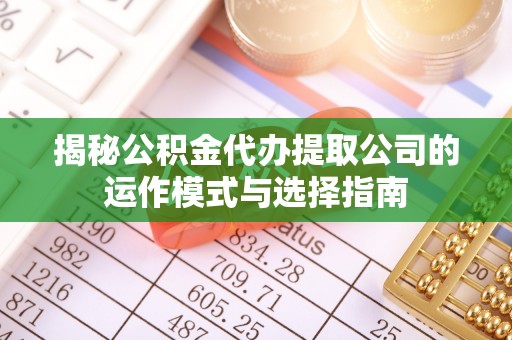 二道江揭秘公积金代办提取公司的运作模式与选择指南