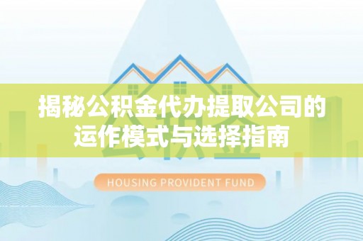 二道江揭秘公积金代办提取公司的运作模式与选择指南