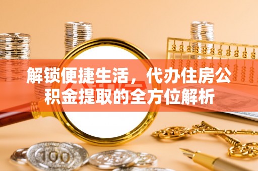 二道江解锁便捷生活，代办住房公积金提取的全方位解析