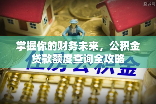 二道江掌握你的财务未来，公积金贷款额度查询全攻略