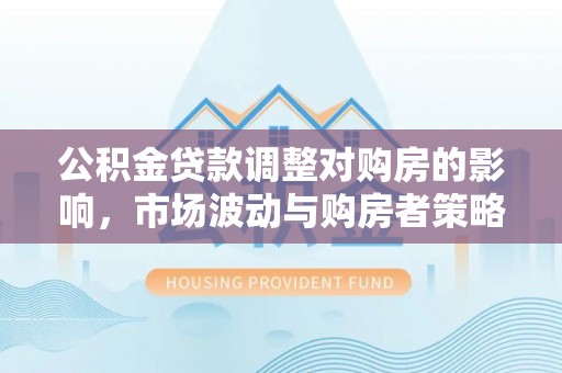 二道江公积金贷款调整对购房的影响，市场波动与购房者策略解析