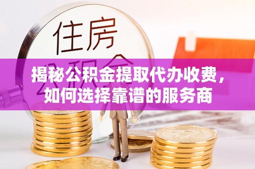 二道江揭秘公积金提取代办收费，如何选择靠谱的服务商