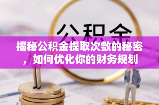 二道江揭秘公积金提取次数的秘密，如何优化你的财务规划