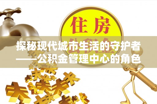 二道江探秘现代城市生活的守护者——公积金管理中心的角色与影响