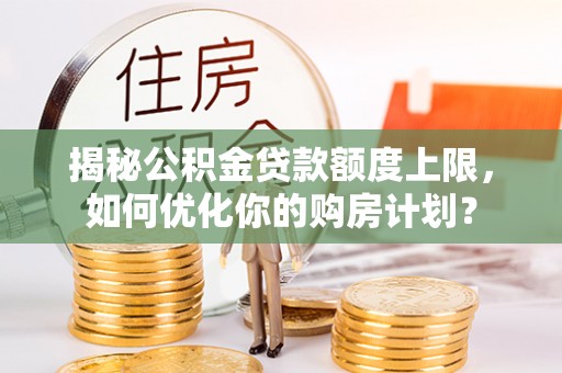 二道江揭秘公积金贷款额度上限，如何优化你的购房计划？