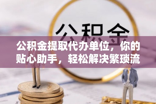 二道江公积金提取代办单位，你的贴心助手，轻松解决繁琐流程