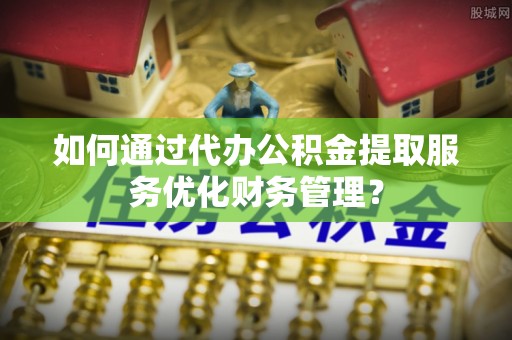 二道江如何通过代办公积金提取服务优化财务管理？
