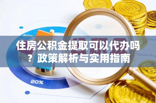二道江住房公积金提取可以代办吗？政策解析与实用指南
