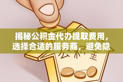 二道江揭秘公积金代办提取费用，选择合适的服务商，避免隐性收费