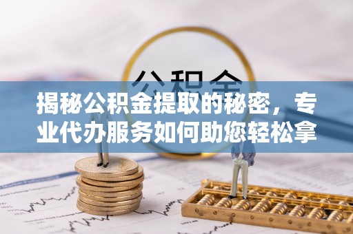 二道江揭秘公积金提取的秘密，专业代办服务如何助您轻松拿钱