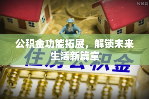 二道江公积金功能拓展，解锁未来生活新篇章
