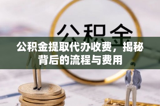 二道江公积金提取代办收费，揭秘背后的流程与费用