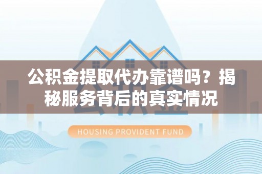 二道江公积金提取代办靠谱吗？揭秘服务背后的真实情况