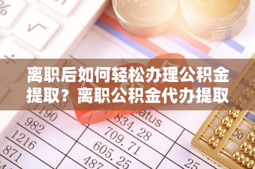 二道江离职后如何轻松办理公积金提取？离职公积金代办提取全攻略