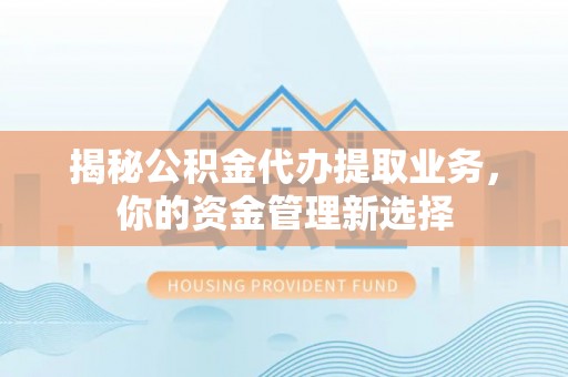 二道江揭秘公积金代办提取业务，你的资金管理新选择