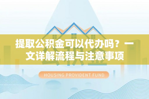 二道江提取公积金可以代办吗？一文详解流程与注意事项