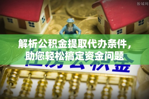二道江解析公积金提取代办条件，助您轻松搞定资金问题