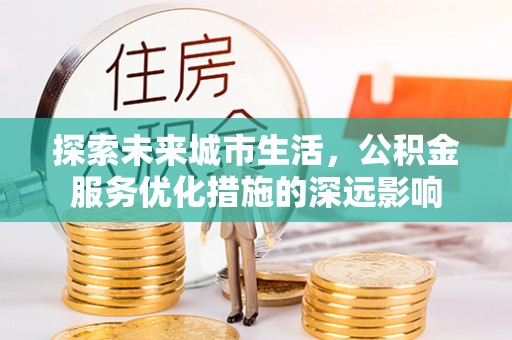二道江探索未来城市生活，公积金服务优化措施的深远影响