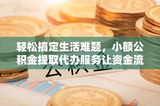 二道江轻松搞定生活难题，小额公积金提取代办服务让资金流动更便捷