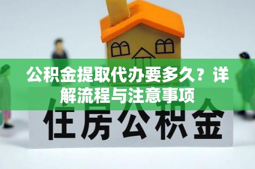 二道江公积金提取代办要多久？详解流程与注意事项