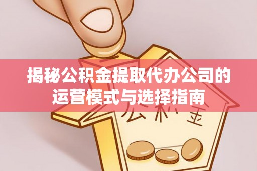 二道江揭秘公积金提取代办公司的运营模式与选择指南