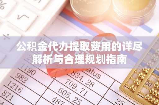 二道江公积金代办提取费用的详尽解析与合理规划指南