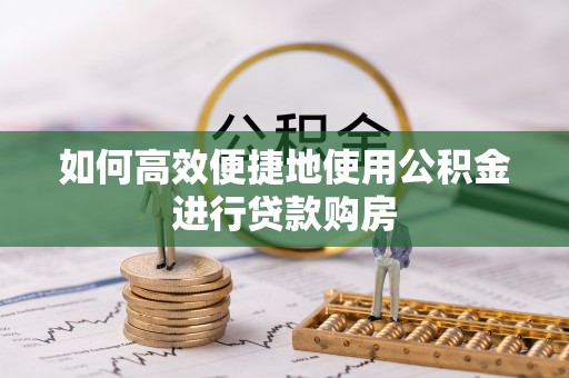 二道江如何高效便捷地使用公积金进行贷款购房