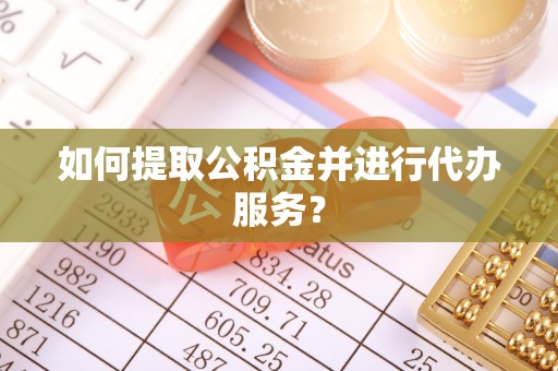 二道江如何提取公积金并进行代办服务？