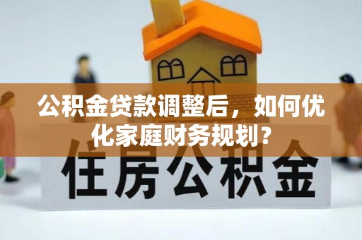 二道江公积金贷款调整后，如何优化家庭财务规划？