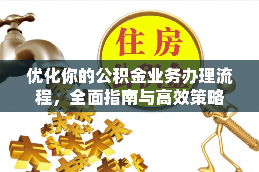 二道江优化你的公积金业务办理流程，全面指南与高效策略